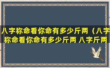 八字称命看你命有多少斤两（八字称命看你命有多少斤两 八字斤两算命表(图文)）